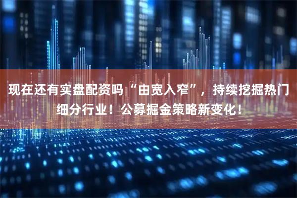 现在还有实盘配资吗 “由宽入窄”，持续挖掘热门细分行业！公募掘金策略新变化！
