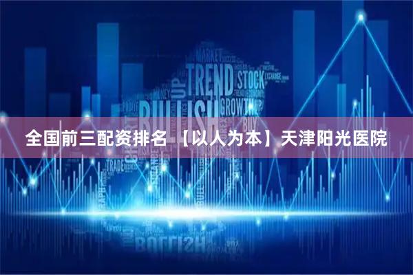 全国前三配资排名 【以人为本】天津阳光医院