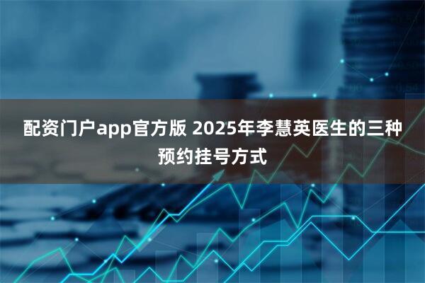 配资门户app官方版 2025年李慧英医生的三种预约挂号方式