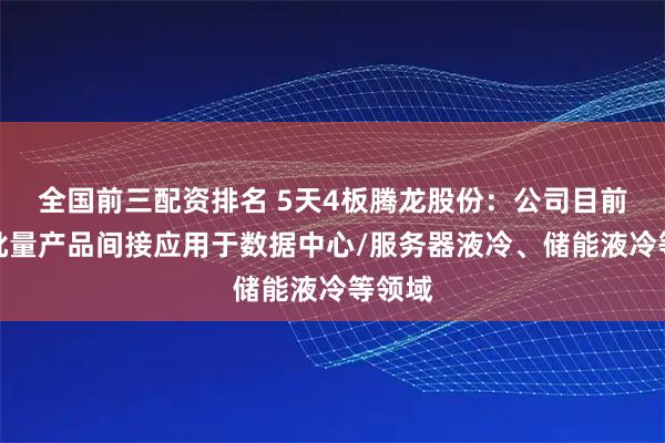 全国前三配资排名 5天4板腾龙股份：公司目前有小批量产品间接应用于数据中心/服务器液冷、储能液冷等领域