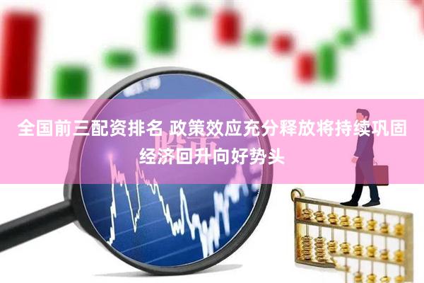 全国前三配资排名 政策效应充分释放将持续巩固经济回升向好势头