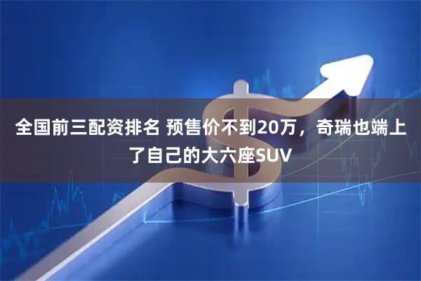 全国前三配资排名 预售价不到20万，奇瑞也端上了自己的大六座SUV