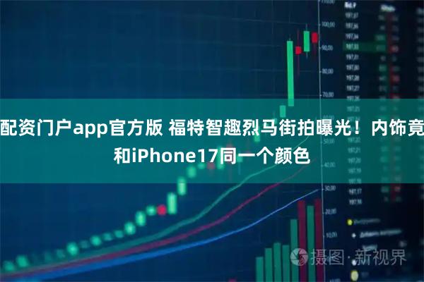 配资门户app官方版 福特智趣烈马街拍曝光！内饰竟和iPhone17同一个颜色