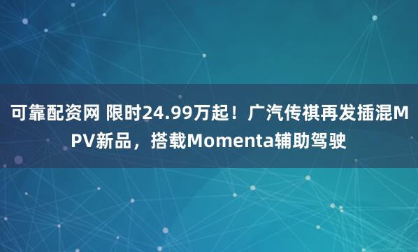 可靠配资网 限时24.99万起！广汽传祺再发插混MPV新品，搭载Momenta辅助驾驶