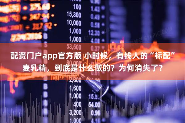 配资门户app官方版 小时候，有钱人的“标配”麦乳精，到底是什么做的？为何消失了？