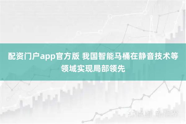 配资门户app官方版 我国智能马桶在静音技术等领域实现局部领先