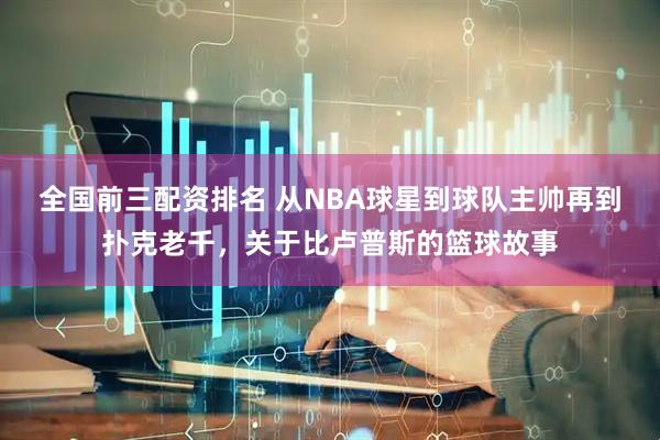 全国前三配资排名 从NBA球星到球队主帅再到扑克老千，关于比卢普斯的篮球故事