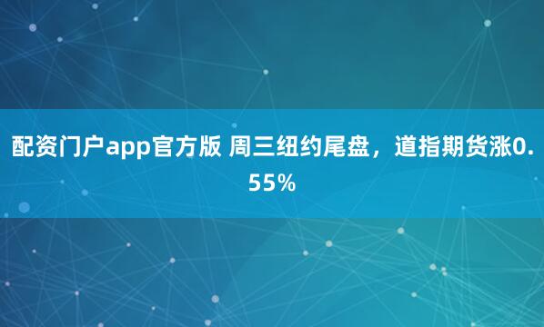 配资门户app官方版 周三纽约尾盘，道指期货涨0.55%