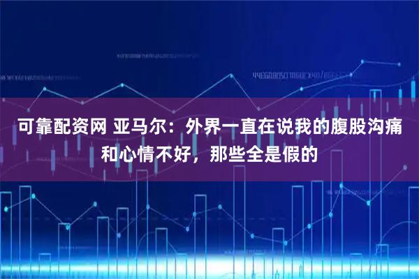 可靠配资网 亚马尔：外界一直在说我的腹股沟痛和心情不好，那些全是假的