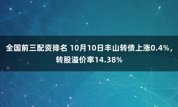 全国前三配资排名 10月10日丰山转债上涨0.4%，转股溢价率14.38%