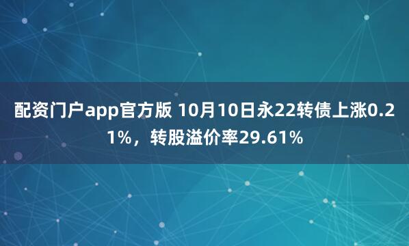 配资门户app官方版 10月10日永22转债上涨0.21%，转股溢价率29.61%