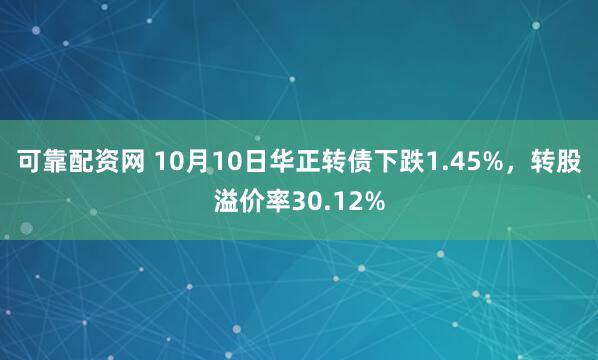 可靠配资网 10月10日华正转债下跌1.45%，转股溢价率30.12%