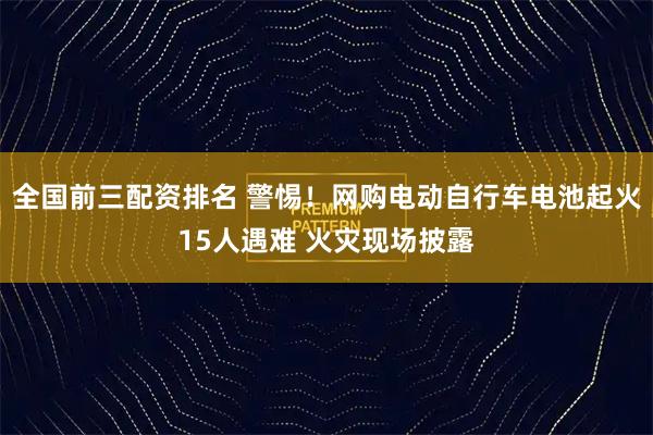 全国前三配资排名 警惕！网购电动自行车电池起火15人遇难 火灾现场披露