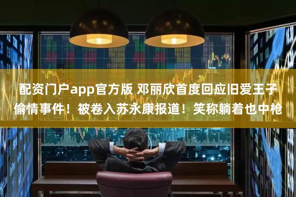 配资门户app官方版 邓丽欣首度回应旧爱王子偷情事件！被卷入苏永康报道！笑称躺着也中枪