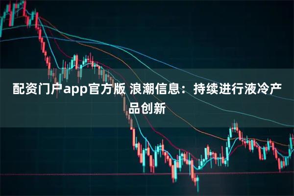 配资门户app官方版 浪潮信息：持续进行液冷产品创新