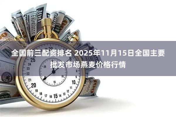全国前三配资排名 2025年11月15日全国主要批发市场燕麦价格行情