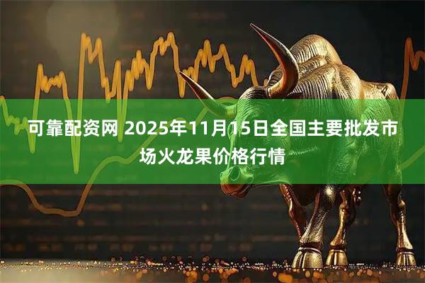 可靠配资网 2025年11月15日全国主要批发市场火龙果价格行情