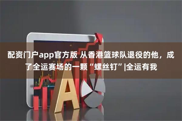 配资门户app官方版 从香港篮球队退役的他，成了全运赛场的一颗“螺丝钉”|全运有我