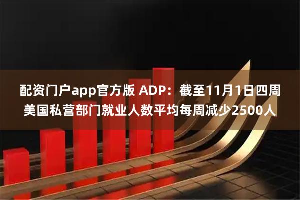 配资门户app官方版 ADP：截至11月1日四周美国私营部门就业人数平均每周减少2500人