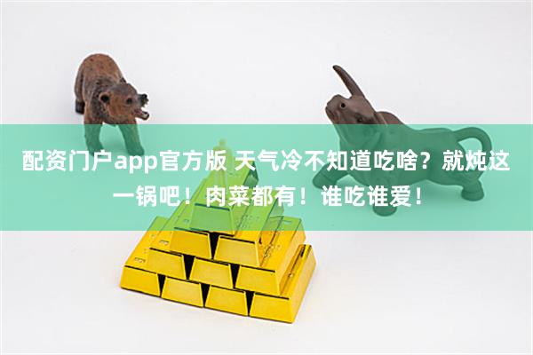 配资门户app官方版 天气冷不知道吃啥？就炖这一锅吧！肉菜都有！谁吃谁爱！