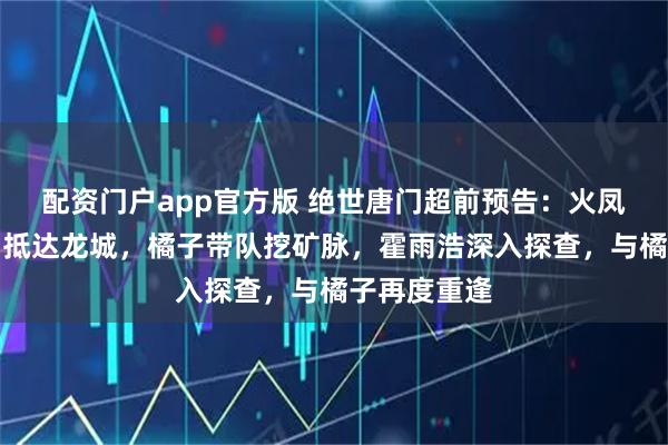 配资门户app官方版 绝世唐门超前预告：火凤凰魂导师团抵达龙城，橘子带队挖矿脉，霍雨浩深入探查，与橘子再度重逢