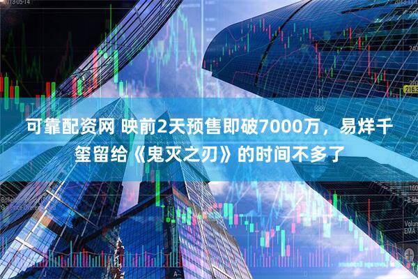 可靠配资网 映前2天预售即破7000万，易烊千玺留给《鬼灭之刃》的时间不多了