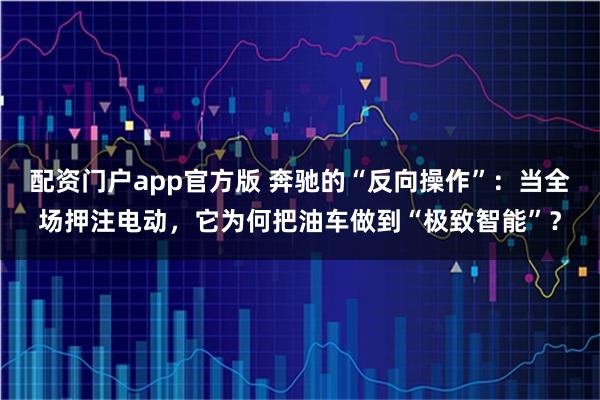 配资门户app官方版 奔驰的“反向操作”：当全场押注电动，它为何把油车做到“极致智能”？