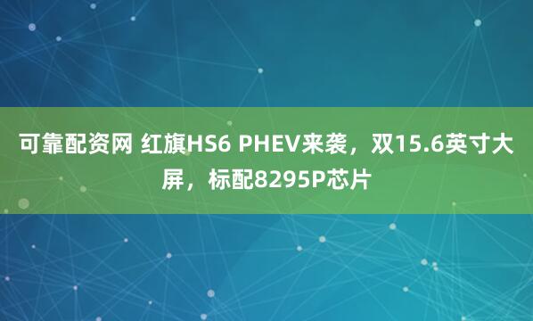 可靠配资网 红旗HS6 PHEV来袭，双15.6英寸大屏，标配8295P芯片