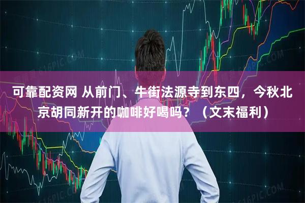 可靠配资网 从前门、牛街法源寺到东四，今秋北京胡同新开的咖啡好喝吗？（文末福利）