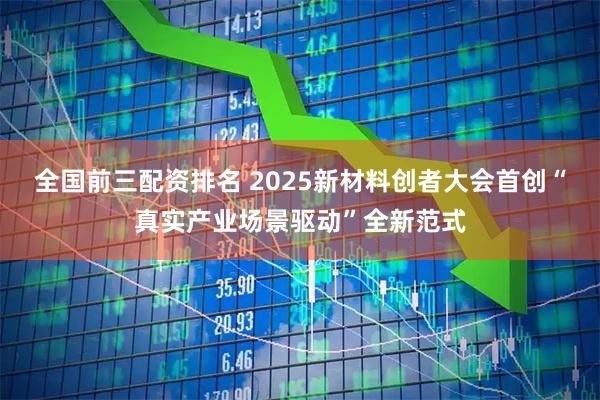 全国前三配资排名 2025新材料创者大会首创“真实产业场景驱动”全新范式