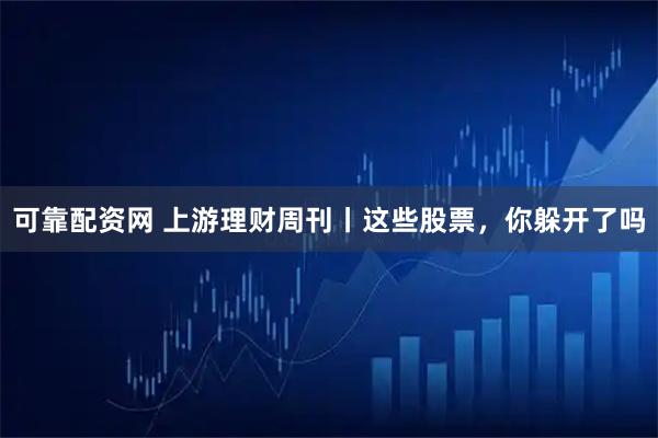 可靠配资网 上游理财周刊丨这些股票，你躲开了吗