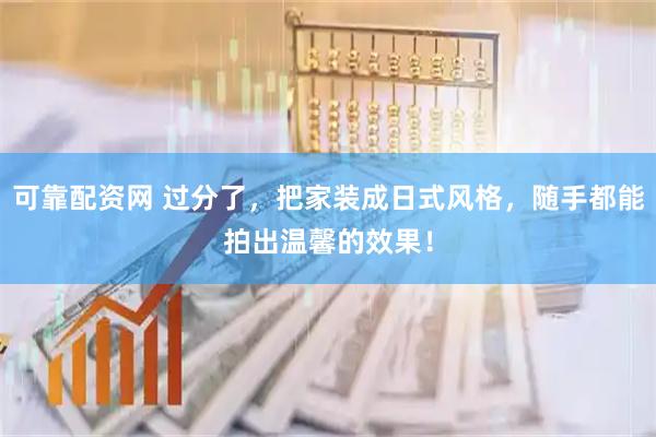 可靠配资网 过分了，把家装成日式风格，随手都能拍出温馨的效果！