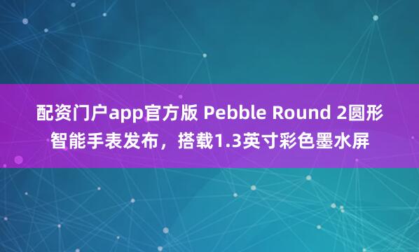 配资门户app官方版 Pebble Round 2圆形智能手表发布，搭载1.3英寸彩色墨水屏