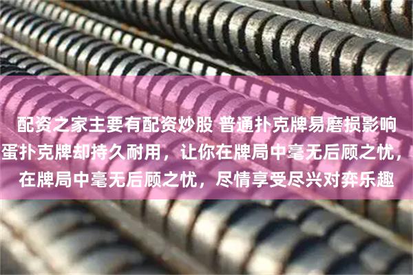 配资之家主要有配资炒股 普通扑克牌易磨损影响牌局体验，这款高端掼蛋扑克牌却持久耐用，让你在牌局中毫无后顾之忧，尽情享受尽兴对弈乐趣