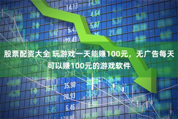 股票配资大全 玩游戏一天能赚100元，无广告每天可以赚100元的游戏软件