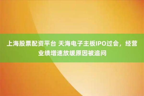 上海股票配资平台 天海电子主板IPO过会，经营业绩增速放缓原因被追问