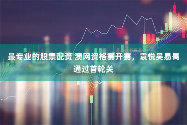 最专业的股票配资 澳网资格赛开赛，袁悦吴易昺通过首轮关