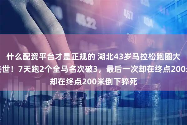 什么配资平台才是正规的 湖北43岁马拉松跑圈大神钟长运去世！7天跑2个全马名次破3，最后一次却在终点200米倒下猝死