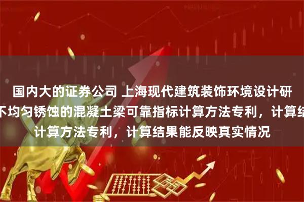 国内大的证券公司 上海现代建筑装饰环境设计研究院申请考虑钢筋不均匀锈蚀的混凝土梁可靠指标计算方法专利，计算结果能反映真实情况