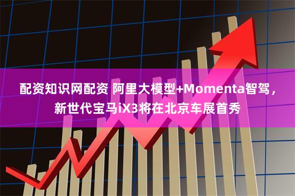 配资知识网配资 阿里大模型+Momenta智驾，新世代宝马iX3将在北京车展首秀