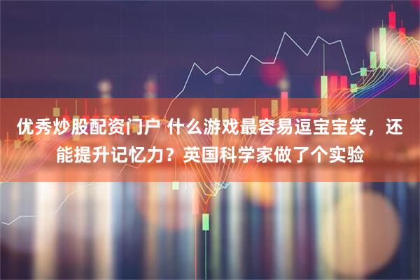 优秀炒股配资门户 什么游戏最容易逗宝宝笑，还能提升记忆力？英国科学家做了个实验