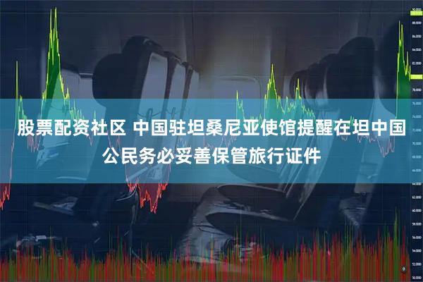 股票配资社区 中国驻坦桑尼亚使馆提醒在坦中国公民务必妥善保管旅行证件