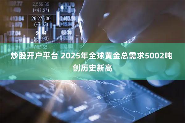 炒股开户平台 2025年全球黄金总需求5002吨 创历史新高