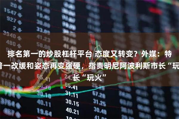 排名第一的炒股杠杆平台 态度又转变？外媒：特朗普一改缓和姿态再变强硬，指责明尼阿波利斯市长“玩火”