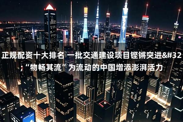 正规配资十大排名 一批交通建设项目铿锵突进 “物畅其流”为流动的中国增添澎湃活力