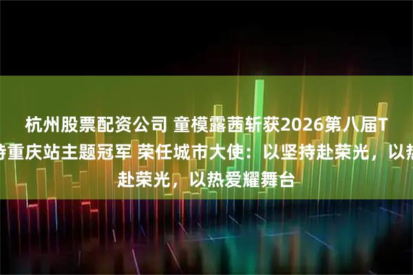 杭州股票配资公司 童模露茜斩获2026第八届TM少儿模特重庆站主题冠军 荣任城市大使：以坚持赴荣光，以热爱耀舞台