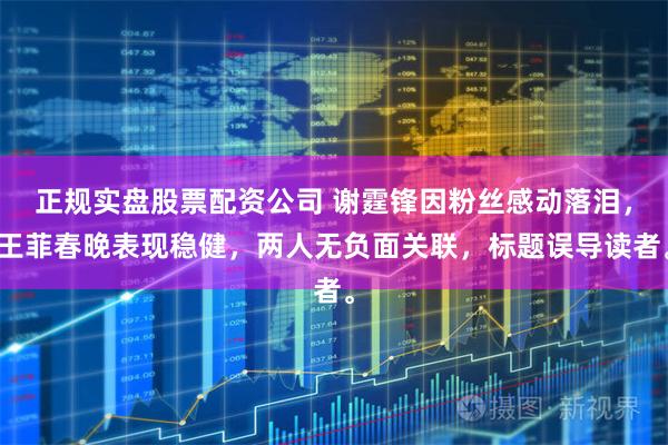 正规实盘股票配资公司 谢霆锋因粉丝感动落泪，王菲春晚表现稳健，两人无负面关联，标题误导读者。