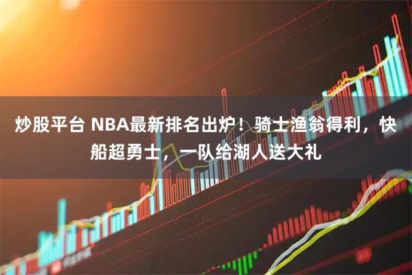 炒股平台 NBA最新排名出炉！骑士渔翁得利，快船超勇士，一队给湖人送大礼