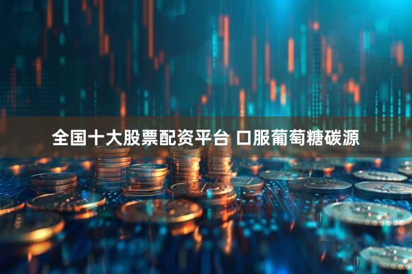 全国十大股票配资平台 口服葡萄糖碳源
