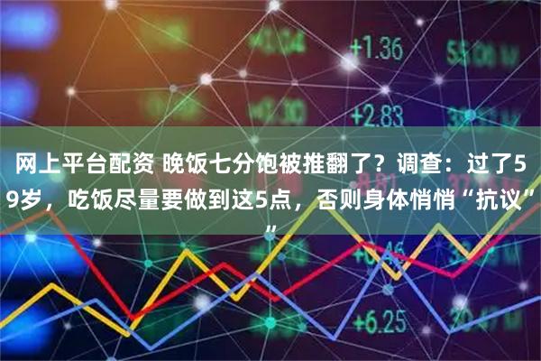 网上平台配资 晚饭七分饱被推翻了?调查:过了59岁,吃饭尽量要做到这5点,否则身体悄悄“抗议”